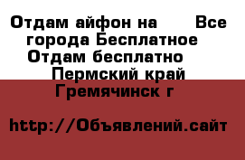 Отдам айфон на 32 - Все города Бесплатное » Отдам бесплатно   . Пермский край,Гремячинск г.